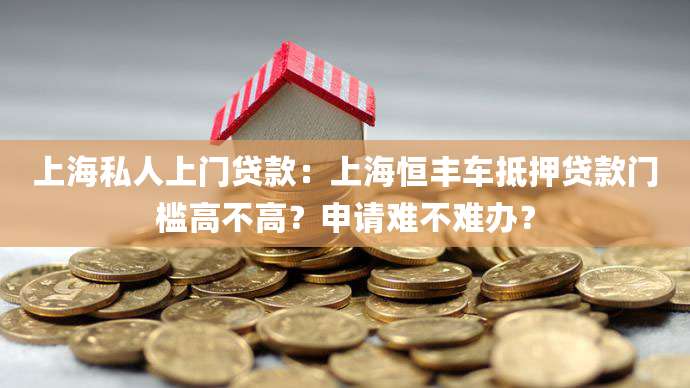 上海私人上门贷款：上海恒丰车抵押贷款门槛高不高？申请难不难办？